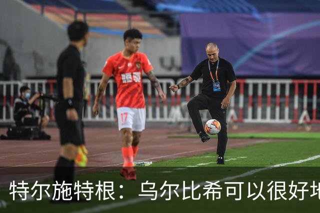 特尔施特根：乌尔比希可以很好地成长，我们的门将储备很充实