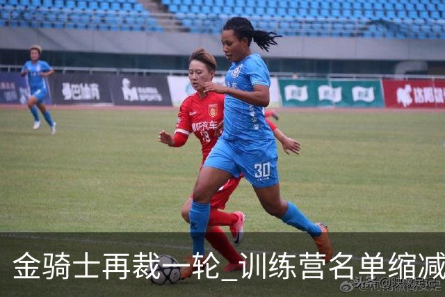 金骑士再裁一轮 训练营名单缩减至28人